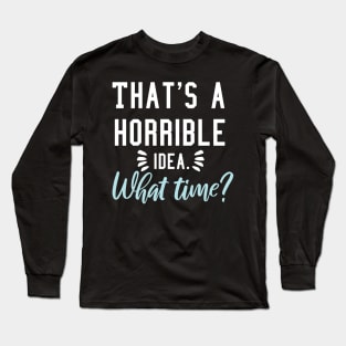 That's a horrible idea, What time? Long Sleeve T-Shirt